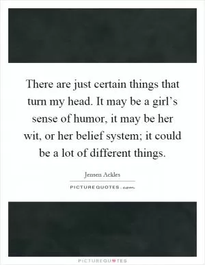 There are just certain things that turn my head. It may be a girl’s sense of humor, it may be her wit, or her belief system; it could be a lot of different things Picture Quote #1