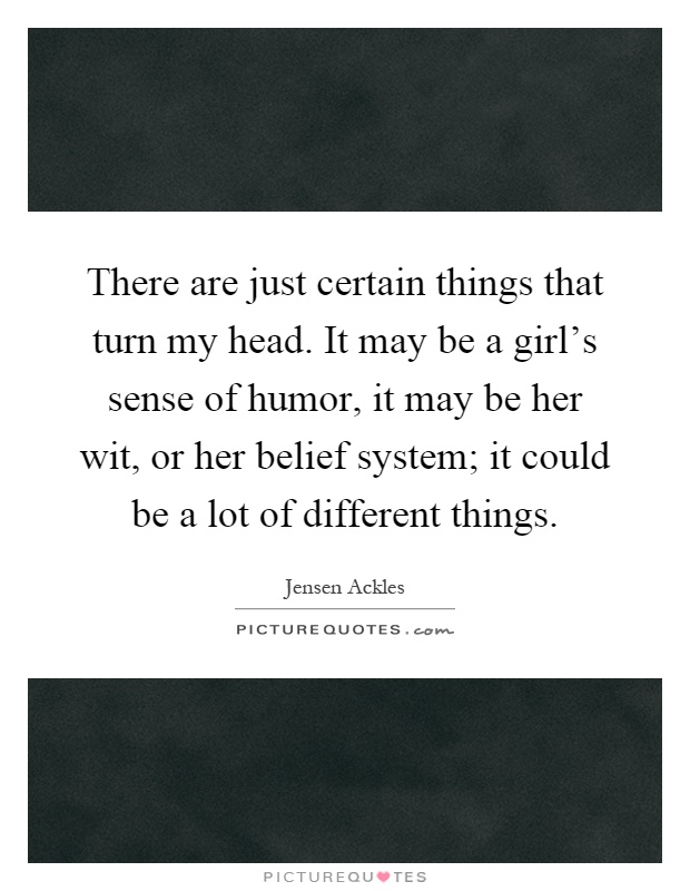 There are just certain things that turn my head. It may be a girl's sense of humor, it may be her wit, or her belief system; it could be a lot of different things Picture Quote #1