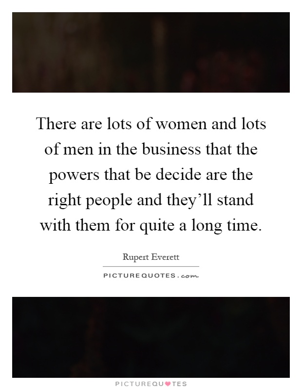 There are lots of women and lots of men in the business that the powers that be decide are the right people and they'll stand with them for quite a long time Picture Quote #1