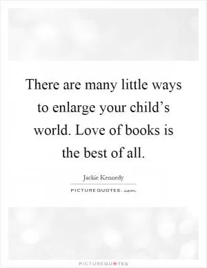 There are many little ways to enlarge your child’s world. Love of books is the best of all Picture Quote #1