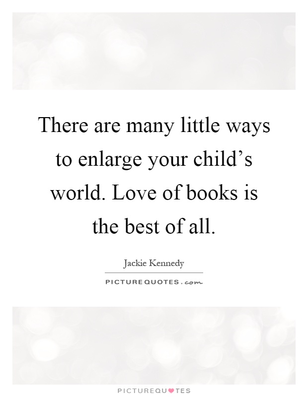 There are many little ways to enlarge your child's world. Love of books is the best of all Picture Quote #1