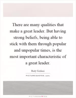 There are many qualities that make a great leader. But having strong beliefs, being able to stick with them through popular and unpopular times, is the most important characteristic of a great leader Picture Quote #1