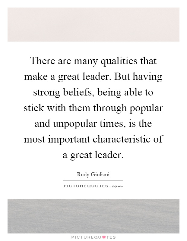 There are many qualities that make a great leader. But having strong beliefs, being able to stick with them through popular and unpopular times, is the most important characteristic of a great leader Picture Quote #1