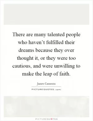 There are many talented people who haven’t fulfilled their dreams because they over thought it, or they were too cautious, and were unwilling to make the leap of faith Picture Quote #1