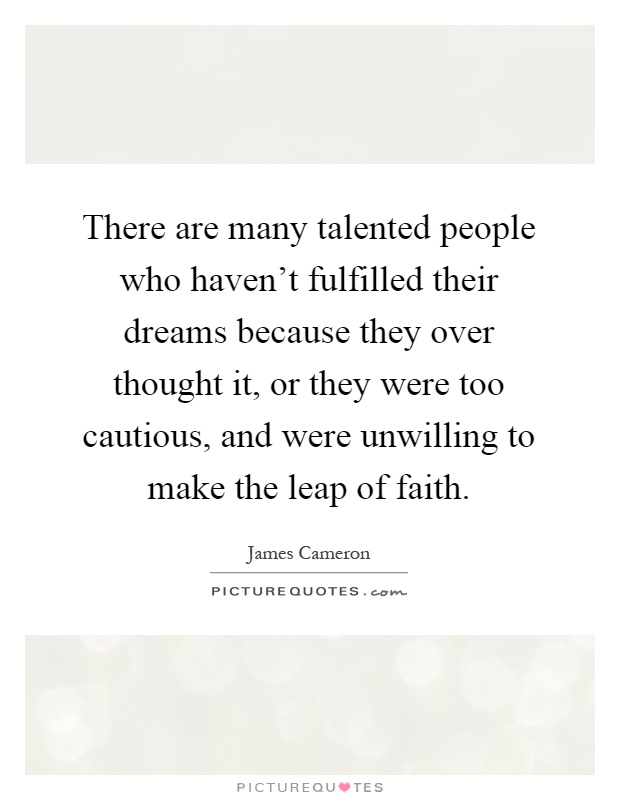 There are many talented people who haven't fulfilled their dreams because they over thought it, or they were too cautious, and were unwilling to make the leap of faith Picture Quote #1