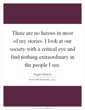 There are no heroes in most of my stories. I look at our society with a critical eye and find nothing extraordinary in the people I see Picture Quote #1