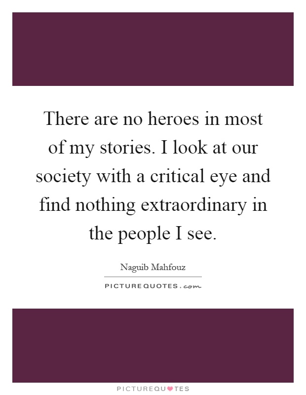 There are no heroes in most of my stories. I look at our society with a critical eye and find nothing extraordinary in the people I see Picture Quote #1