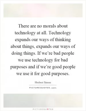 There are no morals about technology at all. Technology expands our ways of thinking about things, expands our ways of doing things. If we’re bad people we use technology for bad purposes and if we’re good people we use it for good purposes Picture Quote #1