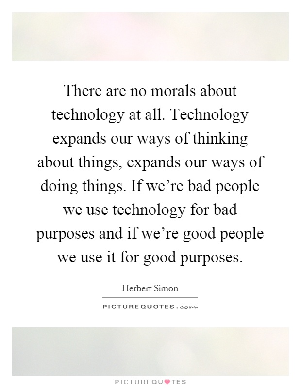 There are no morals about technology at all. Technology expands our ways of thinking about things, expands our ways of doing things. If we're bad people we use technology for bad purposes and if we're good people we use it for good purposes Picture Quote #1