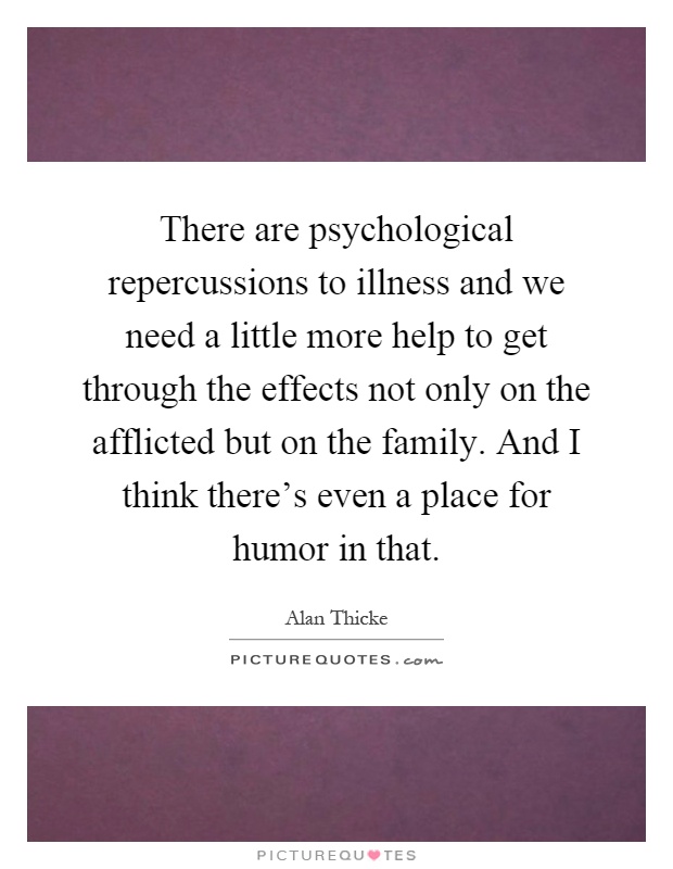 There are psychological repercussions to illness and we need a little more help to get through the effects not only on the afflicted but on the family. And I think there's even a place for humor in that Picture Quote #1