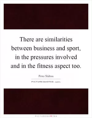 There are similarities between business and sport, in the pressures involved and in the fitness aspect too Picture Quote #1