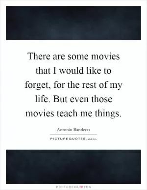 There are some movies that I would like to forget, for the rest of my life. But even those movies teach me things Picture Quote #1