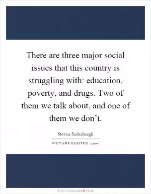 There are three major social issues that this country is struggling with: education, poverty, and drugs. Two of them we talk about, and one of them we don’t Picture Quote #1