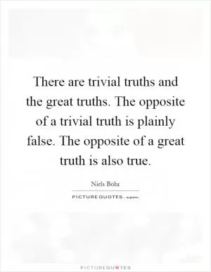 There are trivial truths and the great truths. The opposite of a trivial truth is plainly false. The opposite of a great truth is also true Picture Quote #1