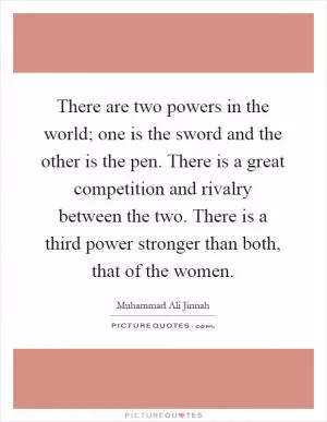 There are two powers in the world; one is the sword and the other is the pen. There is a great competition and rivalry between the two. There is a third power stronger than both, that of the women Picture Quote #1