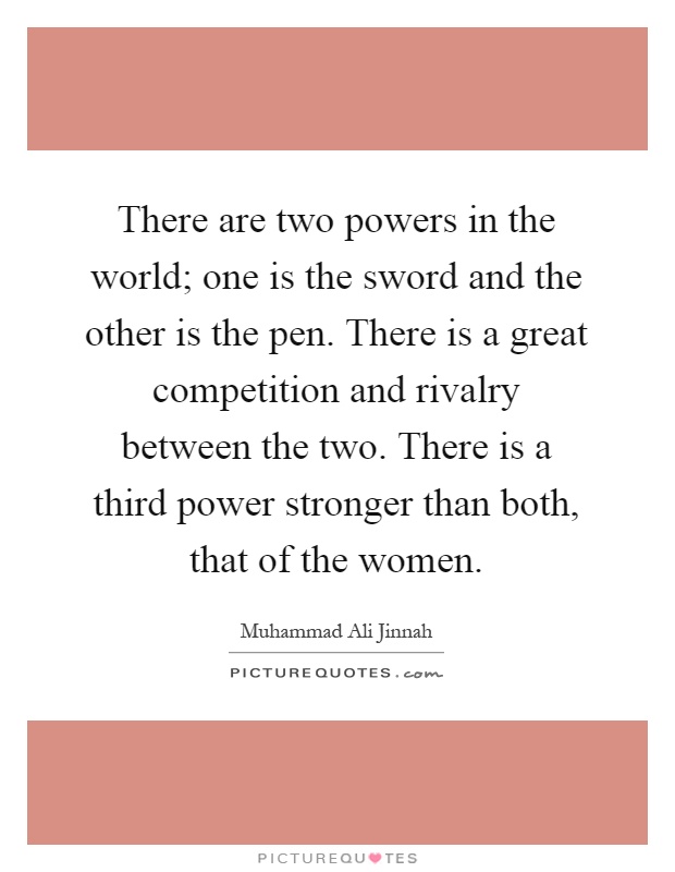 There are two powers in the world; one is the sword and the other is the pen. There is a great competition and rivalry between the two. There is a third power stronger than both, that of the women Picture Quote #1