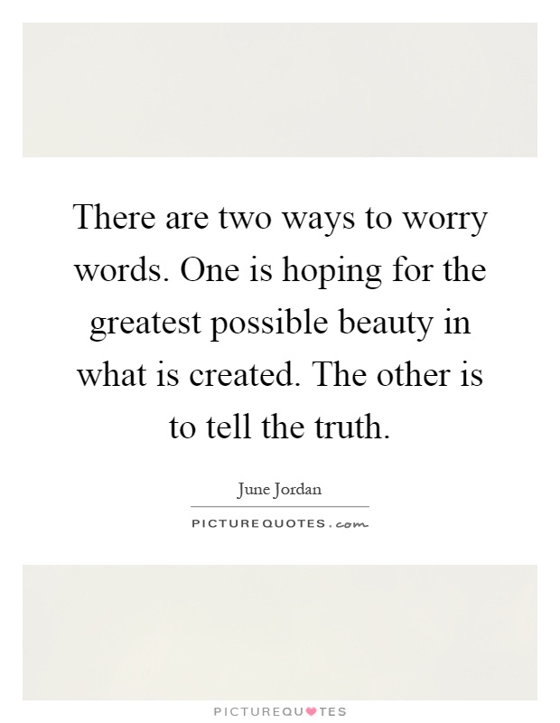 There are two ways to worry words. One is hoping for the greatest possible beauty in what is created. The other is to tell the truth Picture Quote #1