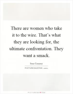 There are women who take it to the wire. That’s what they are looking for, the ultimate confrontation. They want a smack Picture Quote #1