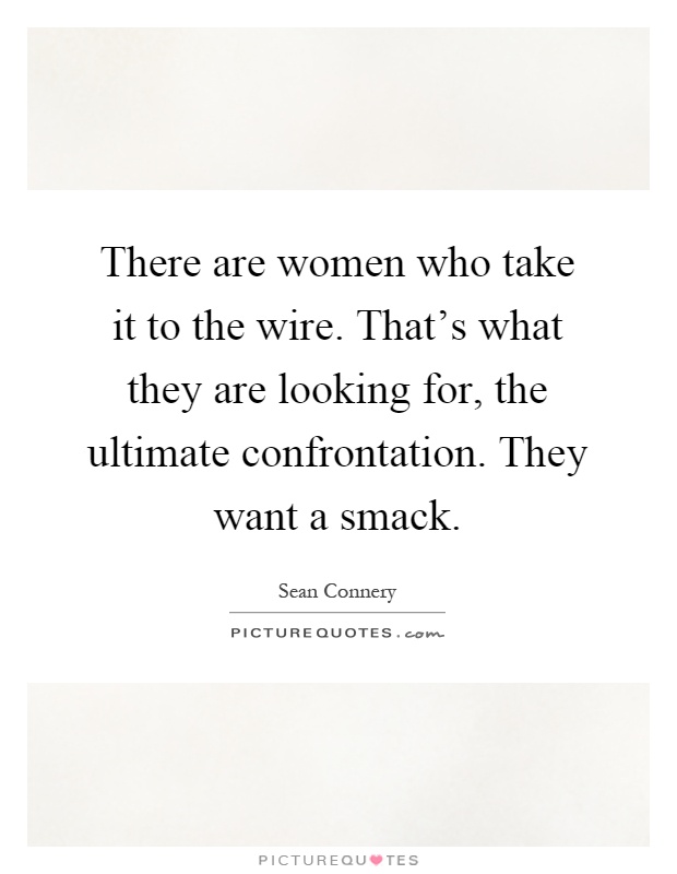 There are women who take it to the wire. That's what they are looking for, the ultimate confrontation. They want a smack Picture Quote #1