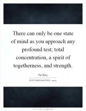 There can only be one state of mind as you approach any profound test; total concentration, a spirit of togetherness, and strength Picture Quote #1