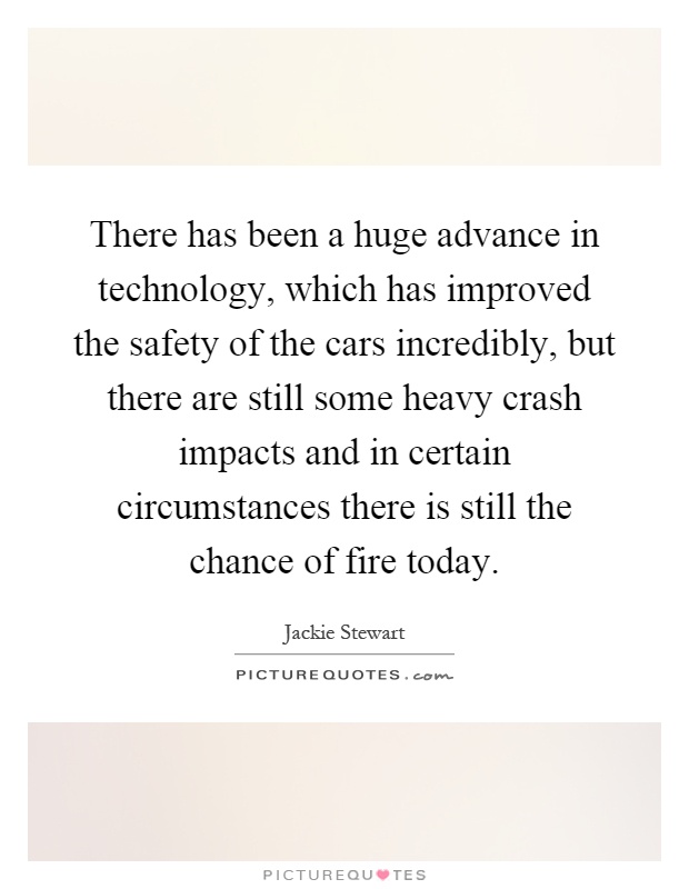 There has been a huge advance in technology, which has improved the safety of the cars incredibly, but there are still some heavy crash impacts and in certain circumstances there is still the chance of fire today Picture Quote #1