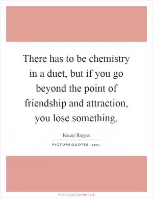 There has to be chemistry in a duet, but if you go beyond the point of friendship and attraction, you lose something Picture Quote #1