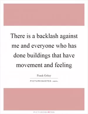 There is a backlash against me and everyone who has done buildings that have movement and feeling Picture Quote #1