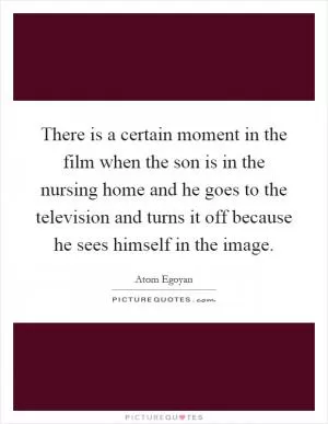 There is a certain moment in the film when the son is in the nursing home and he goes to the television and turns it off because he sees himself in the image Picture Quote #1