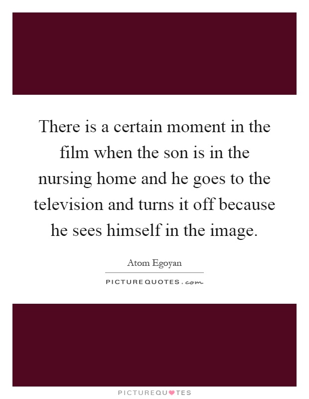 There is a certain moment in the film when the son is in the nursing home and he goes to the television and turns it off because he sees himself in the image Picture Quote #1