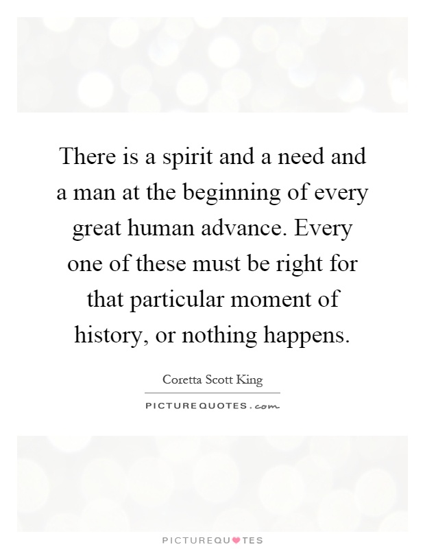 There is a spirit and a need and a man at the beginning of every great human advance. Every one of these must be right for that particular moment of history, or nothing happens Picture Quote #1