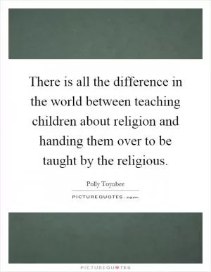 There is all the difference in the world between teaching children about religion and handing them over to be taught by the religious Picture Quote #1