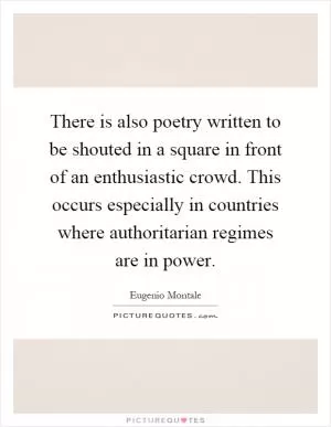 There is also poetry written to be shouted in a square in front of an enthusiastic crowd. This occurs especially in countries where authoritarian regimes are in power Picture Quote #1