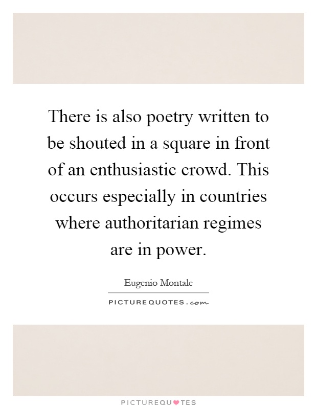 There is also poetry written to be shouted in a square in front of an enthusiastic crowd. This occurs especially in countries where authoritarian regimes are in power Picture Quote #1