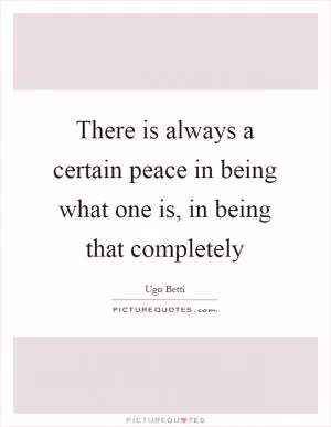 There is always a certain peace in being what one is, in being that completely Picture Quote #1