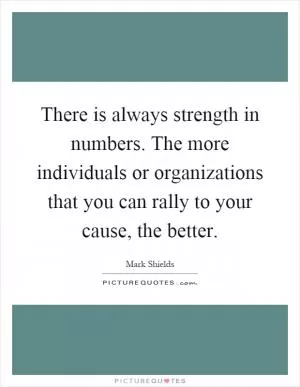 There is always strength in numbers. The more individuals or organizations that you can rally to your cause, the better Picture Quote #1