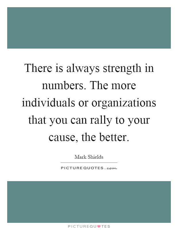 There is always strength in numbers. The more individuals or organizations that you can rally to your cause, the better Picture Quote #1