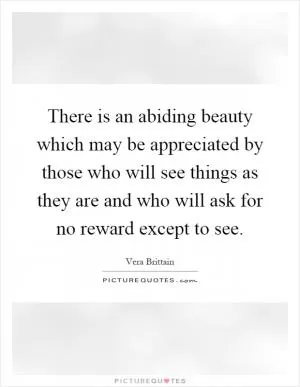 There is an abiding beauty which may be appreciated by those who will see things as they are and who will ask for no reward except to see Picture Quote #1