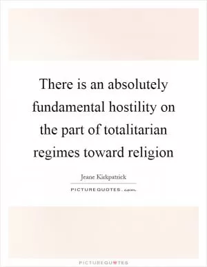 There is an absolutely fundamental hostility on the part of totalitarian regimes toward religion Picture Quote #1