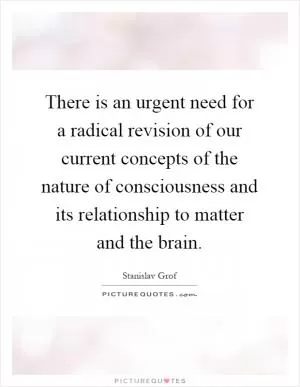 There is an urgent need for a radical revision of our current concepts of the nature of consciousness and its relationship to matter and the brain Picture Quote #1