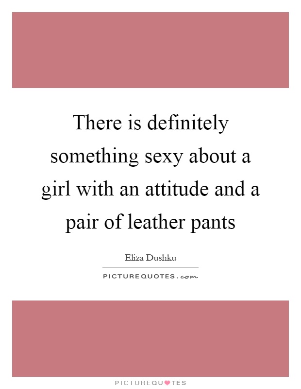 There is definitely something sexy about a girl with an attitude and a pair of leather pants Picture Quote #1