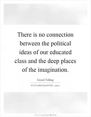 There is no connection between the political ideas of our educated class and the deep places of the imagination Picture Quote #1
