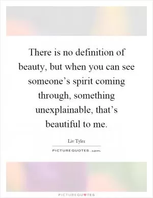 There is no definition of beauty, but when you can see someone’s spirit coming through, something unexplainable, that’s beautiful to me Picture Quote #1