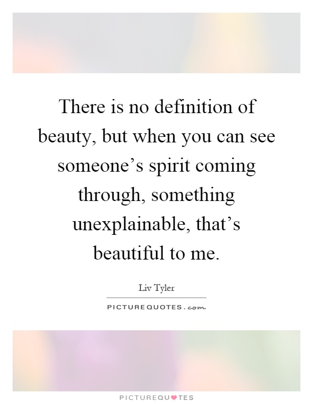 There is no definition of beauty, but when you can see someone's spirit coming through, something unexplainable, that's beautiful to me Picture Quote #1