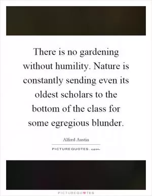There is no gardening without humility. Nature is constantly sending even its oldest scholars to the bottom of the class for some egregious blunder Picture Quote #1