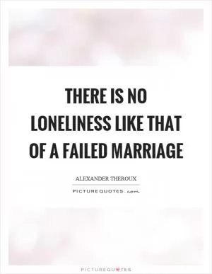 There is no loneliness like that of a failed marriage Picture Quote #1