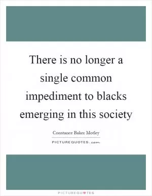 There is no longer a single common impediment to blacks emerging in this society Picture Quote #1
