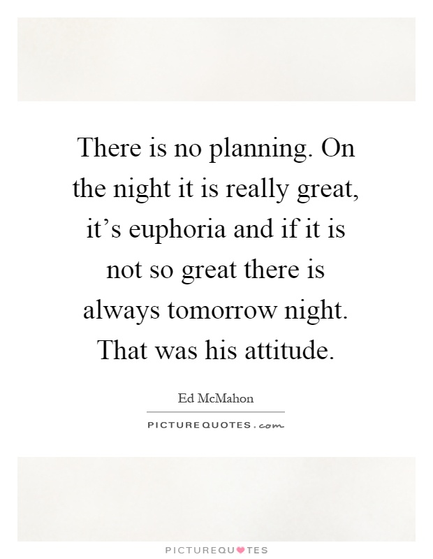 There is no planning. On the night it is really great, it's euphoria and if it is not so great there is always tomorrow night. That was his attitude Picture Quote #1