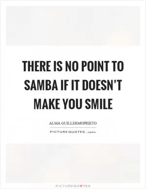 There is no point to samba if it doesn’t make you smile Picture Quote #1