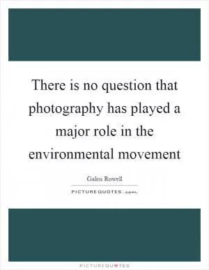There is no question that photography has played a major role in the environmental movement Picture Quote #1