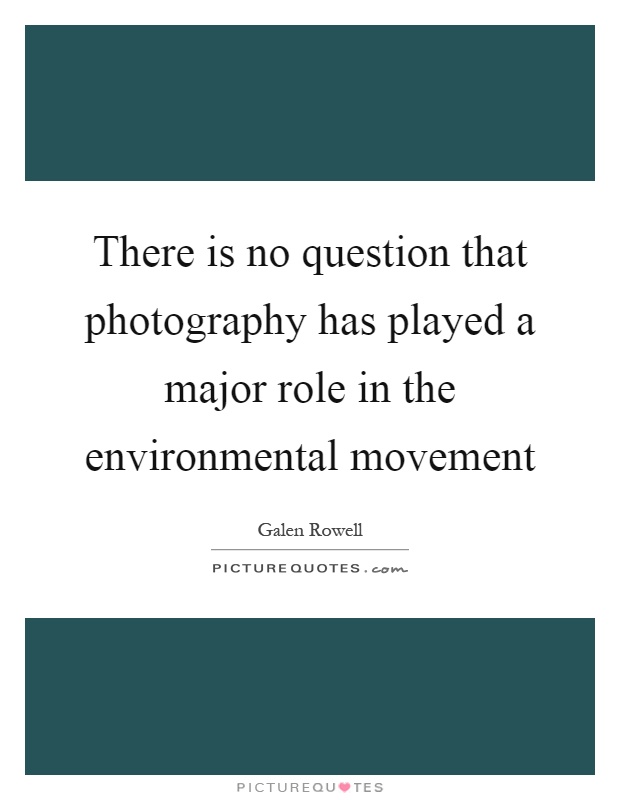 There is no question that photography has played a major role in the environmental movement Picture Quote #1